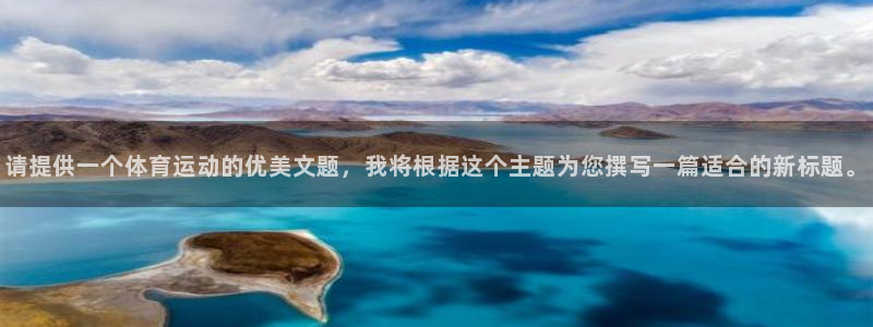 3377体育官网：请提供一个体育运动的优美文题，我将根据这个主题为您撰写一篇适合的新标题。