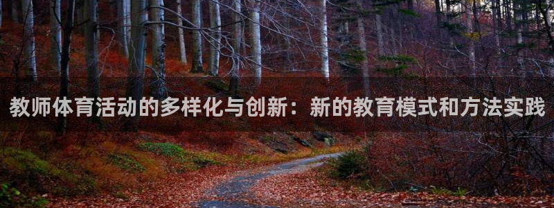 3377体育官网入口下载最新：教师体育活动的多样化与创新：新的教育模式和方法实践