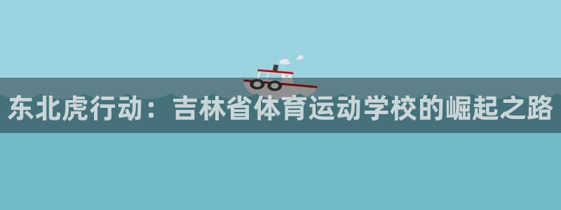 3377体育是正规的吗：东北虎行动：吉林省体育运动学校的崛起之路