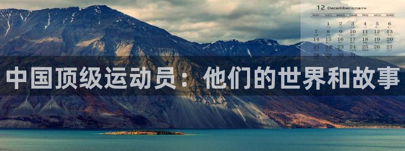 3377体育网页登录入口：中国顶级运动员：他们的世界和故事
